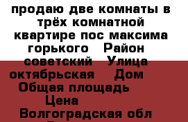 продаю две комнаты в трёх комнатной квартире пос.максима горького › Район ­ советский › Улица ­ октябрьская  › Дом ­ 8 › Общая площадь ­ 59 › Цена ­ 700 000 - Волгоградская обл., Волгоград г. Недвижимость » Квартиры продажа   . Волгоградская обл.